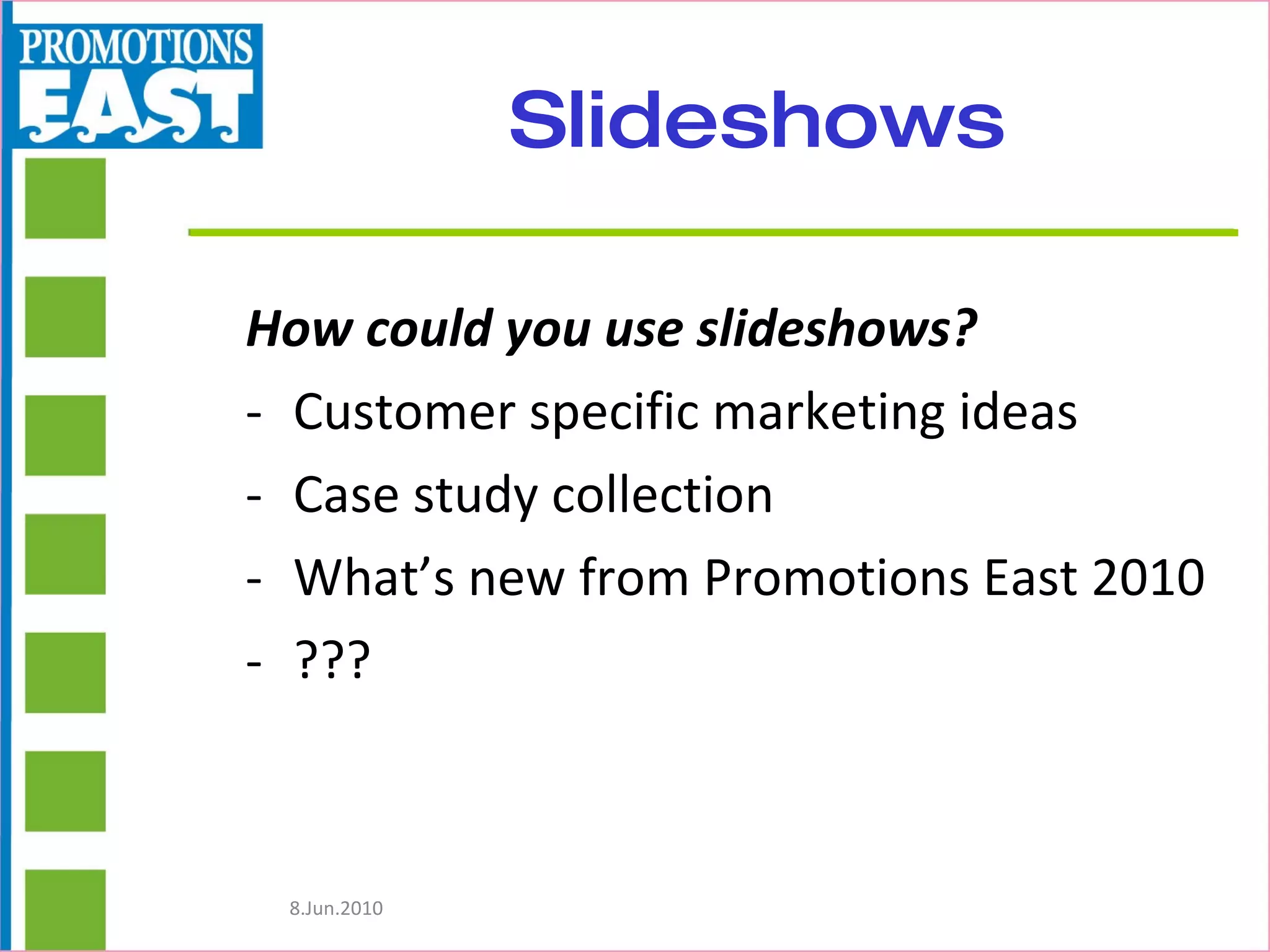 Slideshows How could you use slideshows? Customer specific marketing ideas Case study collection What’s new from Promotions East 2010 ??? 