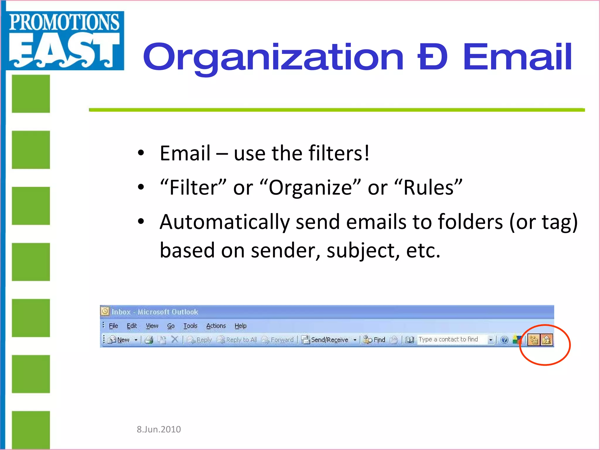 Organization – Email Email – use the filters! “ Filter” or “Organize” or “Rules” Automatically send emails to folders (or tag) based on sender, subject, etc. 