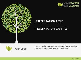 YOUR SLOGAN
YOUR SLOGANS
Your Logo
Date 2013
PRESENTATION TITLE
PRESENTATION SUBTITLE
Here is a placeholder for your text. You can replace
this random content with your own text.
 