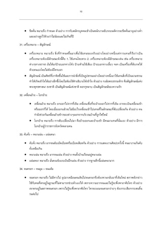 10
 ขีดคั่น หมายถึง กาหนด ตัวอย่าง การรับสมัครบุคคลเข้าเป็นพนักงานขับรถยนต์ควรจะขีดคั่นอายุอย่างต่า
และอย่างสูงไว้ด้วยว่าไม่น้อยและไม่เกินกี่ปี
31. เครื่องหมาย – สัญลักษณ์
 เครื่องหมาย หมายถึง สิ่งที่กาหนดขึ้นมาเพื่อใช้แทนของจริงอย่างใดอย่างหนึ่งแต่การแทนที่ถือว่าเป็น
เครื่องหมายต้องมีลักษณะดังนี้คือ 1. ใช้แทนโดยตรง 2. เครื่องหมายต้องมีลักษณะเด่น เช่น เครื่องหมาย
ต่างๆทางจราจร อันได้แก่ป้ายบอกทางโค้ง ป้ายห้ามใช้เสียง ป้ายบอกทางเลี้ยว ฯลฯ เป็นเครื่องที่สังเกตได้
ด้วยตนเองโดยไม่ต้องมีใครบอก
 สัญลักษณ์ เป็นศัพท์ที่เราคิดขึ้นใช้และการนาสิ่งที่เป็นรูปธรรมอย่างใดอย่างหนึ่งมาใช้แทนสิ่งที่เป็นนามธรรม
ทาให้เกิดเข้าใจได้อย่างลึกซึ้งโดยไม่ต้องใช้คาอธิบายให้เข้าใจ ตัวอย่าง กงล้อพระธรรมจักร คือสัญลักษณ์แห่ง
พระพุทธศาสนา ธงชาติ เป็นสัญลักษณ์แห่งชาติ ดอกกุหลาบ เป็นสัญลักษณ์ของความรัก
32. เคลื่อนย้าย – โยกย้าย
 เคลื่อนย้าย หมายถึง ยกออกไปจากที่เดิม เคลื่อนเพื่อที่จะย้ายออกไปจากที่เดิม อาจจะเป็นเคลื่อนเข้า
หรือออกก็ได้ โดยเมื่อออกแล้วจะไม่มีอะไรเคลื่อนเข้าไปแทนที่ในลักษณะที่สับเปลี่ยนกัน ตัวอย่าง คน
กาลังช่วยกันเคลื่อนย้ายข้าวของต่างๆออกจากบริเวณบ้านที่ถูกไฟไหม้
 โยกย้าย หมายถึง การสับเปลี่ยนไปมา คือย้ายออกและย้ายเข้า มีคนมาแทนที่นั่นเอง ตัวอย่าง มีการ
โยกย้ายผู้ว่าราชการจังหวัดหลายคน
33. คับคั่ง – หนาแน่น – แน่นหนา
 คับคั่ง หมายถึง มากจนต้องยัดเยียดหรือเบียดเสียดกัน ตัวอย่าง การแสดงงานศิลปะครั้งนี้ คนมางานกันคับ
คั่งเหลือเกิน
 หนาแน่น หมายถึง มากจนแน่น ตัวอย่าง คนตั้งบ้านเรือนอยู่หนาแน่น
 แน่นหนา หมายถึง มั่นคงแข็งแรงเป็นปึกแผ่น ตัวอย่าง รากฐานตึกนี้แน่นหนามาก
34. จนตรอก – จนมุม – จนแต้ม
 จนตรอก หมายถึง ไม่มีทางไป อุปมาเหมือนคนเดินไปจนตรอกจึงต้องหวนกลับมาที่เดิมใหม่ สภาพดังกล่าว
ใช้กับคนที่ตกอยู่ในฐานะที่ไม่สามารถช่วยตัวเองได้ เพราะความยากจนและไม่รู้จะพึ่งพาอาศัยใคร ตัวอย่าง
เขาตกอยู่ในสภาพจนตรอก เพราะไม่รู้จะพึ่งพาอาศัยใคร ใครจะยอมจนตรอกง่ายๆ ต้องกระเสือกกระสนดิ้น
รนต่อไป
 