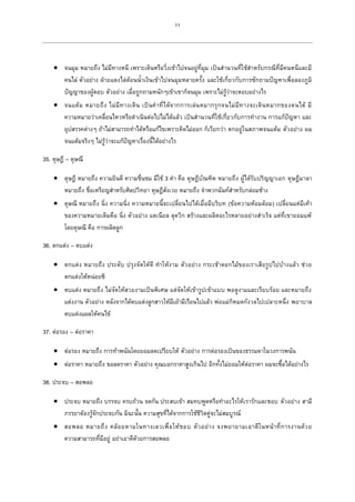 11
 จนมุม หมายถึง ไม่มีทางหนี เพราะเดินหรือวิ่งเข้าไปจนอยู่ที่มุม เป็นสานวนที่ใช้สาหรับกรณีที่มีคนหนีและมี
คนไล่ ตัวอย่าง ฝ่ายแดงไล่ต้อนน้าเงินเข้าไปจนมุมหลายครั้ง และใช้เกี่ยวกับการซักถามปัญหาเพื่อลองภูมิ
ปัญญาของผู้ตอบ ตัวอย่าง เมื่อถูกถามหนักๆเข้าเขาก็จนมุม เพราะไม่รู้ว่าจะตอบอย่างไร
 จนแต้ม หมายถึง ไม่มีทางเดิน เป็นคาที่ได้จากการเล่นหมากรุกจนไม่มีทางจะเดินหมากของตนได้ มี
ความหมายว่าเคลื่อนไหวหรือดาเนินต่อไปไม่ได้แล้ว เป็นสานวนที่ใช้เกี่ยวกับการทางาน การแก้ปัญหา และ
อุปสรรคต่างๆ ถ้าไม่สามารถทาได้หรือแก้ไขเพราะคิดไม่ออก ก็เรียกว่า ตกอยู่ในสภาพจนแต้ม ตัวอย่าง ผม
จนแต้มจริงๆ ไม่รู้ว่าจะแก้ปัญหาเรื่องนี้ได้อย่างไร
35. ดุษฎี – ดุษณี
 ดุษฎี หมายถึง ความยินดี ความชื่นชม มีใช้ 3 คา คือ ดุษฎีบัณฑิต หมายถึง ผู้ได้รับปริญญาเอก ดุษฎีมาลา
หมายถึง ชื่อเหรียญสาหรับศิลปวิทยา ดุษฎีสังเวย หมายถึง จาพวกฉันท์สาหรับกล่อมช้าง
 ดุษณี หมายถึง นิ่ง ความนิ่ง ความหมายนี้จะเปลี่ยนไปได้เมื่อมีบริบท (ข้อความห้อมล้อม) เปลี่ยนแต่มีเค้า
ของความหมายเดิมคือ นิ่ง ตัวอย่าง แดเนียล ลุดวิก สร้างและผลิตอะไรหลายอย่างสาเร็จ แต่ที่เขายอมแพ้
โดยดุษณี คือ การผลิตลูก
36. ตกแต่ง – ตบแต่ง
 ตกแต่ง หมายถึง ประดับ ปรุงจัดให้ดี ทาให้งาม ตัวอย่าง กระเช้าดอกไม้ของเราเสียรูปไปบ้างแล้ว ช่วย
ตกแต่งให้หน่อยซิ
 ตบแต่ง หมายถึง ไม่จัดให้สวยงามเป็นพิเศษ แต่จัดให้เข้ารูปเข้าแบบ พอดูงามและเรียบร้อย และหมายถึง
แต่งงาน ตัวอย่าง หลังจากได้ตบแต่งลูกสาวให้มีเย้ามีเรือนไปแล้ว พ่อแม่ก็หมดกังวลไปเปลาะหนึ่ง พยาบาล
ตบแต่งแผลให้คนไข้
37. ต่อรอง – ต่อราคา
 ต่อรอง หมายถึง การท้าพนันโดยยอมลดเปรียบให้ ตัวอย่าง การต่อรองเป็นของธรรมดาในวงการพนัน
 ต่อราคา หมายถึง ขอลดราคา ตัวอย่าง คุณบอกราคาสูงเกินไป อีกทั้งไม่ยอมให้ต่อราคา ผมจะซื้อได้อย่างไร
38. ประจบ – สอพลอ
 ประจบ หมายถึง บรรจบ ครบถ้วน จดกัน ประสบเข้า สมทบพูดหรือทาอะไรให้เรารักและชอบ ตัวอย่าง สามี
ภรรยาต้องรู้จักประจบกัน มิฉะนั้น ความสุขที่ได้จากการใช้ชีวิตคู่จะไม่สมบูรณ์
 สอพลอ หมายถึง คล้อยตามในทางเลวเพื่อให้ชอบ ตัวอย่าง จงพยายามเอาดีในหน้าที่การงานด้วย
ความสามารถที่มีอยู่ อย่าเอาดีด้วยการสอพลอ
 