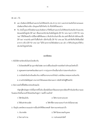 14
48. และ – กับ
 และ เป็นสันธานใช้เชื่อมคาและประโยคให้ติดต่อกัน เช่น ตารวจ ทหาร และประชาชนเดินไปตามถนนและ
เป็นสันธานได้อย่างเดียว เป็นบุพบทไม่ได้ ผิดกับ กับ ที่เป็นได้ทั้งสองอย่าง
 กับ เป็นทั้งบุพบทที่เป็นสันธานและเป็นสันธาน ก็ใช้เชื่อมคาและประโยคให้ติดต่อกันเช่นเดียวกับและเช่น
น้องและฉันไปดูหนัง (ใช้ “และ” เชื่อมตามปกติ) น้องกับฉันไปดูหนัง (ใช้ “กับ” แทน “และ”) การใช้ “กับ” แทน
“และ” ใช้ไม่ได้เสมอไป จะใช้ในกรณีที่เชื่อมของ 2 สิ่งเข้าด้วยกันเท่านั้น เช่น แม่ครัวซื้อกับข้าวมีผักและเนื้อ
(ใช้ “และ” ตามปกติ) แม่ครัวไปซื้อกับข้าว มีผักกับเนื้อ (ใช้ “กับ” แทน และ ได้) แต่ถ้าสิ่งที่จะใช้เชื่อมนั้นมี
มากกว่า 2 สิ่ง จะใช้ “กับ” แทน “และ” ไม่ได้ นอกจากจะใช้เป็นสันธาน และ แล้ว เราใช้กับเป็นบุพบทได้ด้วย
เช่น น้องไปดูหนังกับฉัน
แนวข้อสอบ
1. ข้อใดใช้ภาษาผิดระดับในประโยคเดียวกัน
1. ในวันพฤหัสบดีที่ 22 กุมภาพันธ์ 2539 เวลาบ่ายสี่โมงเย็นจะมีการแข่งขันขว้างจักรและโดดข้ามรั้ว
2. ครูสอนคหกรรมศาสตร์ของนิตยาบอกว่า การปรุงอาหารไทยนั้นง่ายยิ่งกว่าปลอกกล้วยเข้าปาก
3. เราเป็นนักเรียนโรงเรียนเดียวกัน อาจมีเรื่องกระทบกระทั่งกันบ้าง หนักนิดเบาหน่อยควรอภัยแก่กัน
4. ความรักเป็นสิ่งมีคุณค่า สามารถทาให้คนหมดอาลัยตายอยาก กลับมีกาลังใจสู้ชีวิตต่อไป
2. ข้อความต่อไปนี้ไม่มีข้อบกพร่องลักษณะใด
รวิสุดารู้สึกเป็นสุขราวกับขึ้นสวรรค์ทั้งเป็น เมื่อดนัยยื่นดอกไม้และดอกกุหลาบสีแดงที่กาลังแย้มกลีบบานแฉ่ง
รับแสดงอาทิตย์ในยามเช้าให้เธอพร้อมกับพูดว่า “แฮปปี้วาเลนไทน์”
1. ใช้คาขัดแย้งกัน 2. ใช้คาภาษาต่างประเทศ
3. ใช้ถ้อยคาสานวนผิด 4. ใช้คาที่มีความหมายแคบกว้างต่างกันไม่เหมาะสม
3. “ปัจจุบัน แพทย์พยายามแนะนาการเลี้ยงเด็กให้ได้ขนาดพอดี” ข้อความบกพร่องอย่างไร
1. เว้นวรรคผิด 2. ใช้คาไม่เหมาะสมกับบุคคล
3. ใจความกากวม 4. วางตาแหน่งคาผิดที่
 
