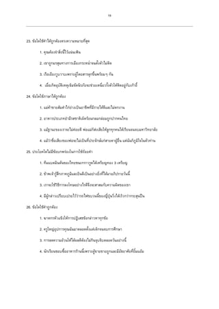 19
23. ข้อใดใช้คาได้ถูกต้องตรงความหมายที่สุด
1. คุณต้องจาสิ่งนี้ไว้แน่นเฟ้น
2. เขาถูกมรสุมทางการเมืองกระหน่าจนตั้งตัวไม่ติด
3. เรือเอียงวูบวาบเพราะผู้โดยสารลุกขึ้นพร้อมๆ กัน
4. เมื่อเกิดอุบัติเหตุเข็มขัดนิรภัยจะช่วยเหนี่ยวรั้งตัวให้ติดอยู่กับเก้าอี้
24. ข้อใดใช้ภาษาได้ถูกต้อง
1. แม่ค้าขายส้มตาไก่ย่างเป็นอาชีพที่มีรายได้ดีและไม่ตกงาน
2. อาหารประเภทยามีรสชาติเผ็ดร้อนกลมกล่อมถูกปากคนไทย
3. แม้ฐานะของเราจะไม่ค่อยดี พ่อแม่ก็ส่งเสียให้ลูกทุกคนได้เรียนจนจบมหาวิทยาลัย
4. แม้ว่าชื่อเสียงของพ่อจะไม่เป็นที่ประจักษ์แก่สายตาผู้อื่น แต่ฉันก็ภูมิใจในตัวท่าน
25. ประโยคใดไม่มีข้อบกพร่องในการใช้ถ้อยคา
1. ทีมแบดมินตันของไทยชนะกราวรูดได้เหรียญทอง 3 เหรียญ
2. ข้าพเจ้ารู้สึกภาคภูมิและยินดีเป็นอย่างยิ่งที่ได้มาอภิปรายวันนี้
3. เราจะใช้วิธีการลงโทษอย่างไรดีจึงจะสาสมกับความผิดของเขา
4. มีผู้กล่าวเปรียบเปรยไว้ว่ารถไฟขบวนนี้ของญี่ปุ่นวิ่งได้เร็วกว่ากระสุนปืน
26. ข้อใดใช้คาถูกต้อง
1. ฆาตกรหัวแข็งให้การปฏิเสธข้อกล่าวหาทุกข้อ
2. ครูใหญ่อุปการคุณฉันมาตลอดตั้งแต่เด็กจนจบการศึกษา
3. การลดความอ้วนให้ได้ผลดีต้องไม่กินจุบจิบตลอดวันอย่างนี้
4. นักเรียนชอบซื้ออาหารร้านนี้เพราะผู้ขายขายถูกและมีอัธยาศัยที่ยิ้มแย้ม
 
