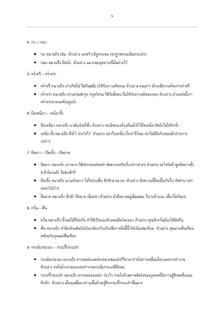 5
4. กบ – กลบ
 กบ หมายถึง เต็ม ตัวอย่าง มะพร้าวมีลูกกบคอ เขาถูกชกจนเลือดกบปาก
 กลบ หมายถึง ปิดบัง ตัวอย่าง แมวกลบอุจจาระที่มันถ่ายไว้
5. คร่าครึ – คร่าคร่า
 คร่าครึ หมายถึง เก่าเกินไป ไม่ทันสมัย (ใช้กับความคิดคน) ตัวอย่าง คนแก่ๆ มักจะมีความคิดเก่าคร่าครึ
 คร่าคร่า หมายถึง เก่าแก่จนชารุด ทรุดโทรม ใช้กับสิ่งของไมใช้กับความคิดของคน ตัวอย่าง บ้านหลังนี้เก่า
คร่าคร่าจวนจะพังอยู่แล้ว
6. ยึดเหนี่ยว – เหนี่ยวรั้ง
 ยึดเหนี่ยว หมายถึง อาศัยเป็นที่พึ่ง ตัวอย่าง เขามีพระเครื่องที่แม่ให้ไว้ยึดเหนี่ยวจิตใจไม่ให้ทาชั่ว
 เหนี่ยวรั้ง หมายถึง ดึงไว้ ประวิงไว้ ตัวอย่าง อย่าไปเหนี่ยวรั้งเขาไว้เลย เขาไม่มีใจกับเธอแล้วป่วยการ
เปล่าๆ
7. ยืดยาว – ยืดเยื้อ – ยืดยาด
 ยืดยาว หมายถึง ยาวมาก ใช้ประกอบถ้อยคา ข้อความหรือเรื่องราวต่างๆ ตัวอย่าง อะไรกันนี่ พูดยืดยาวตั้ง
3 ชั่วโมงแล้ว ไม่จบซักที
 ยืดเยื้อ หมายถึง นานเกินควร ไม่ใคร่จบสิ้น ชักช้านานเวลา ตัวอย่าง ข้อความนี้ยืดเยื้อเกินไป ตัดคาบางคา
อออกไปบ้าง
 ยืดยาด หมายถึง ชักช้า อืดอาด เฉื่อยชา ตัวอย่าง มัวยืดยาดอยู่นั่นแหละ รีบๆเข้าเถอะ เดี๋ยวไม่ทันรถ
8. ควั่น – ฟั่น
 ควั่น หมายถึง ขั้วผลไม้ที่ต่อกัน ทาให้เป็นรอยด้วยคมมีดโดยรอบ ตัวอย่าง คุณน้าควั่นอ้อยให้ฉันกิน
 ฟั่น หมายถึง ทาสิ่งเป็นเส้นให้เป็นเกลียวกับเป็นเชือก คลึงขี้ผึ้งให้เป็นเล่มเทียน ตัวอย่าง คุณยายฟั่นเทียน
พร้อมกับคุณแม่ฟั่นเชือก
9. กระฉับกระเฉง – กระปรี้กระเปร่า
 กระฉับกระเฉง หมายถึง ความคล่องแคล่วเหมาะสมแห่งกิริยาอาการในการเคลื่อนไหวและการทางาน
ตัวอย่าง คนในโรงงานของเธอทางานกระฉับกระแงดีจังเลย
 กระปรี้กระเปร่า หมายถึง ความคล่องแคล่ว ว่องไว รวมไปถึงสภาพจิตใจของบุคคลที่มีความรู้สึกสดชื่นและ
คึกคัก ตัวอย่าง เมื่อคุณดื่มยาบารุงนี้แล้วจะรู้สึกกระปรี้กระเปร่าขึ้นมาก
 