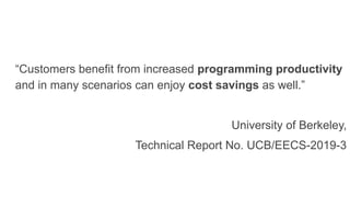 “Customers benefit from increased programming productivity
and in many scenarios can enjoy cost savings as well.”
University of Berkeley,
Technical Report No. UCB/EECS-2019-3
 