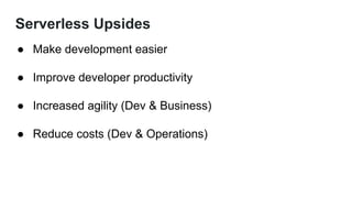 Serverless Upsides
● Make development easier
● Improve developer productivity
● Increased agility (Dev & Business)
● Reduce costs (Dev & Operations)
 