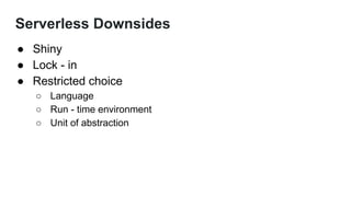 Serverless Downsides
● Shiny
● Lock - in
● Restricted choice
○ Language
○ Run - time environment
○ Unit of abstraction
 