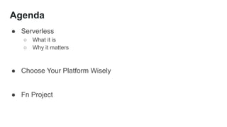 Agenda
● Serverless
○ What it is
○ Why it matters
● Choose Your Platform Wisely
● Fn Project
 