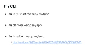 Fn CLI
● fn init --runtime ruby myfunc
● fn deploy --app myapp
● fn invoke myapp myfunc
→ http://localhost:8080/invoke/01CW8VDK3BNG8G00GZJ000008S
 