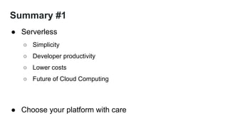 Summary #1
● Serverless
○ Simplicity
○ Developer productivity
○ Lower costs
○ Future of Cloud Computing
● Choose your platform with care
 