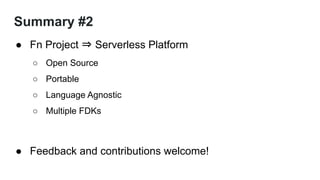 Summary #2
● Fn Project ⇒ Serverless Platform
○ Open Source
○ Portable
○ Language Agnostic
○ Multiple FDKs
● Feedback and contributions welcome!
 