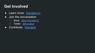 Get Involved
● Learn more: fnproject.io
● Join the conversation
○ Slack: slack.fnproject.io
○ Twitter: @fnproject
● Contribute: fnproject
 