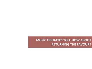MUSIC	
  LIBERATES	
  YOU.	
  HOW	
  ABOUT	
  
	
  RETURNING	
  THE	
  FAVOUR?	
  
 