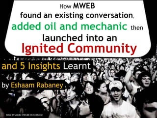 How MWEB
     found an existing conversation,
  added oil and mechanic          then
           launched into an
     Ignited Community
and 5 Insights Learnt
by Eshaam Rabaney
 