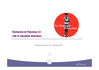Recherche  et  Planning  2.0  :  
vive  la  mauvaise  éducation.    

                        FreeThinking  pour  Paris  2.0  –  Novembre  2010  
 