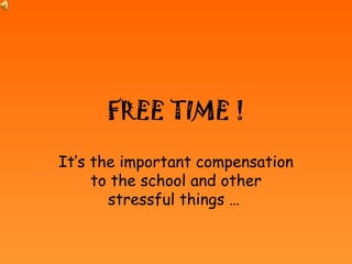 FREE TIME ! It’s the important compensation to the school and other stressful things …   