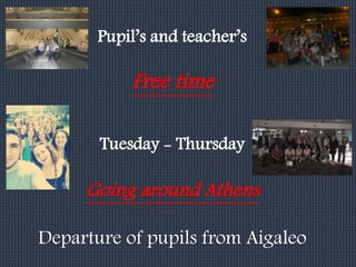 Pupil’s and teacher’s 
Free time 
Tuesday - Thursday 
Going around Athens 
Departure of pupils from Aigaleo 
 