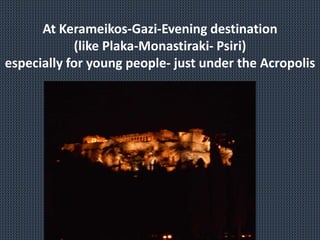 At Kerameikos-Gazi-Evening destination
(like Plaka-Monastiraki- Psiri)
especially for young people- just under the Acropolis