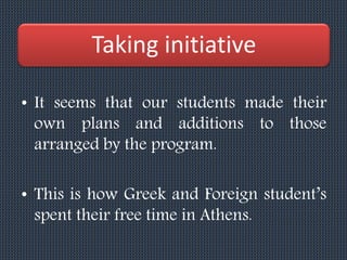 Taking initiative
• It seems that our students made their
own plans and additions to those
arranged by the program.
• This is how Greek and Foreign student’s
spent their free time in Athens.
