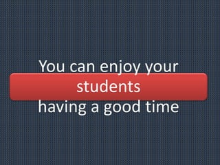 You can enjoy your
students
having a good time