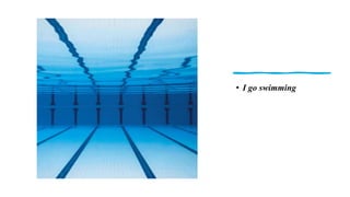 • I go swimming
 