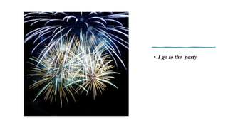 • I go to the party
 