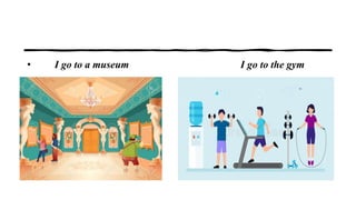 • I go to a museum I go to the gym
 