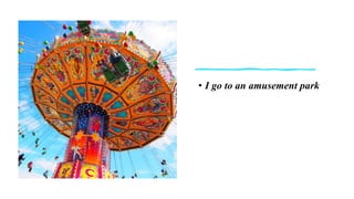 • I go to an amusement park
 