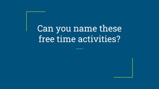 Can you name these
free time activities?
 