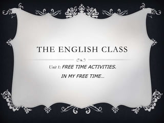 THE ENGLISH CLASS
Unit 1: FREE TIME ACTIVITIES.
IN MY FREE TIME…
 