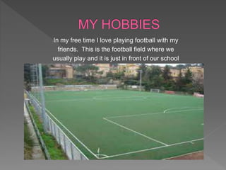 In my free time I love playing football with my
friends. This is the football field where we
usually play and it is just in front of our school
 