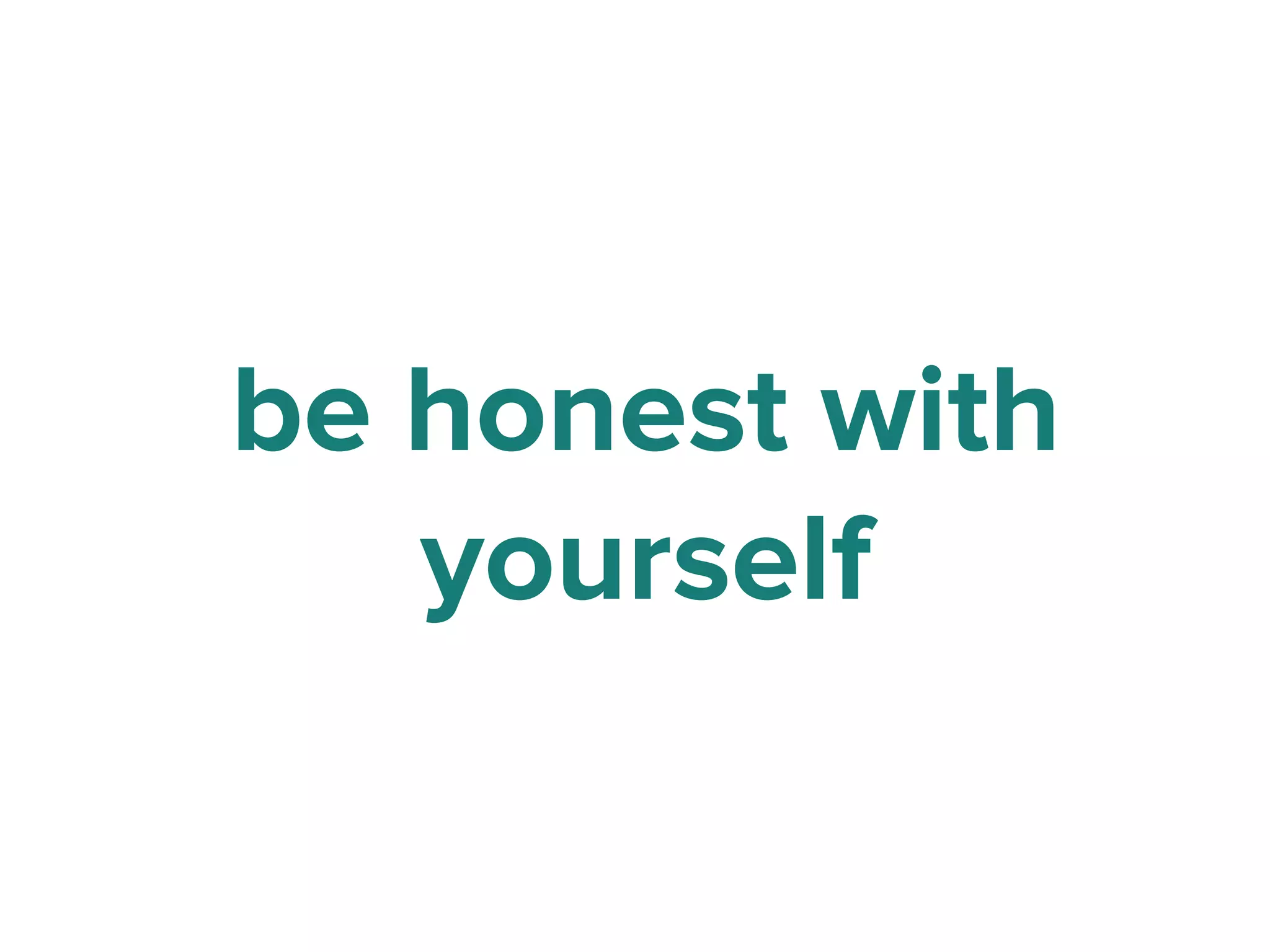 be honest with
yourself
 