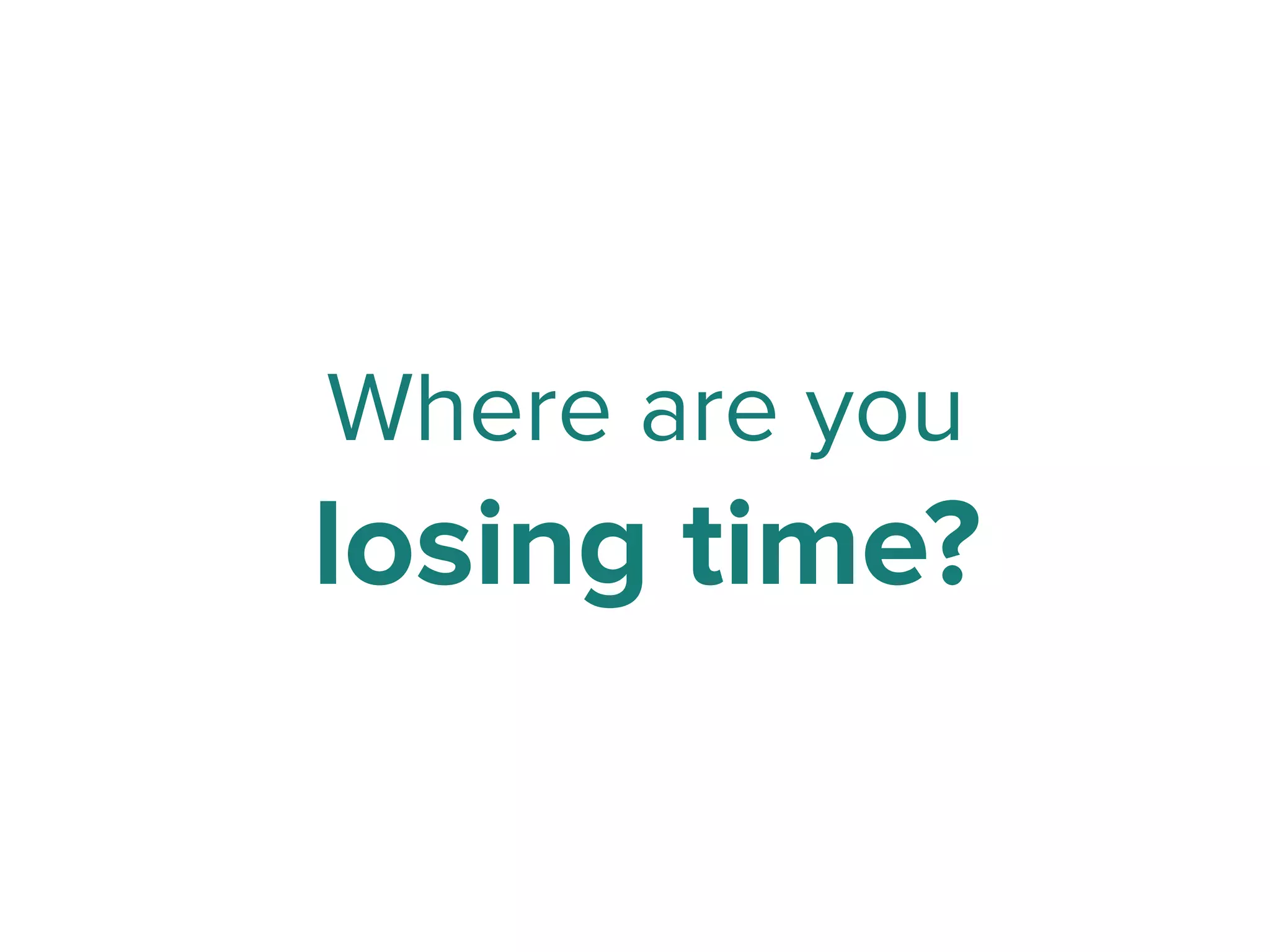 Where are you
losing time?
 