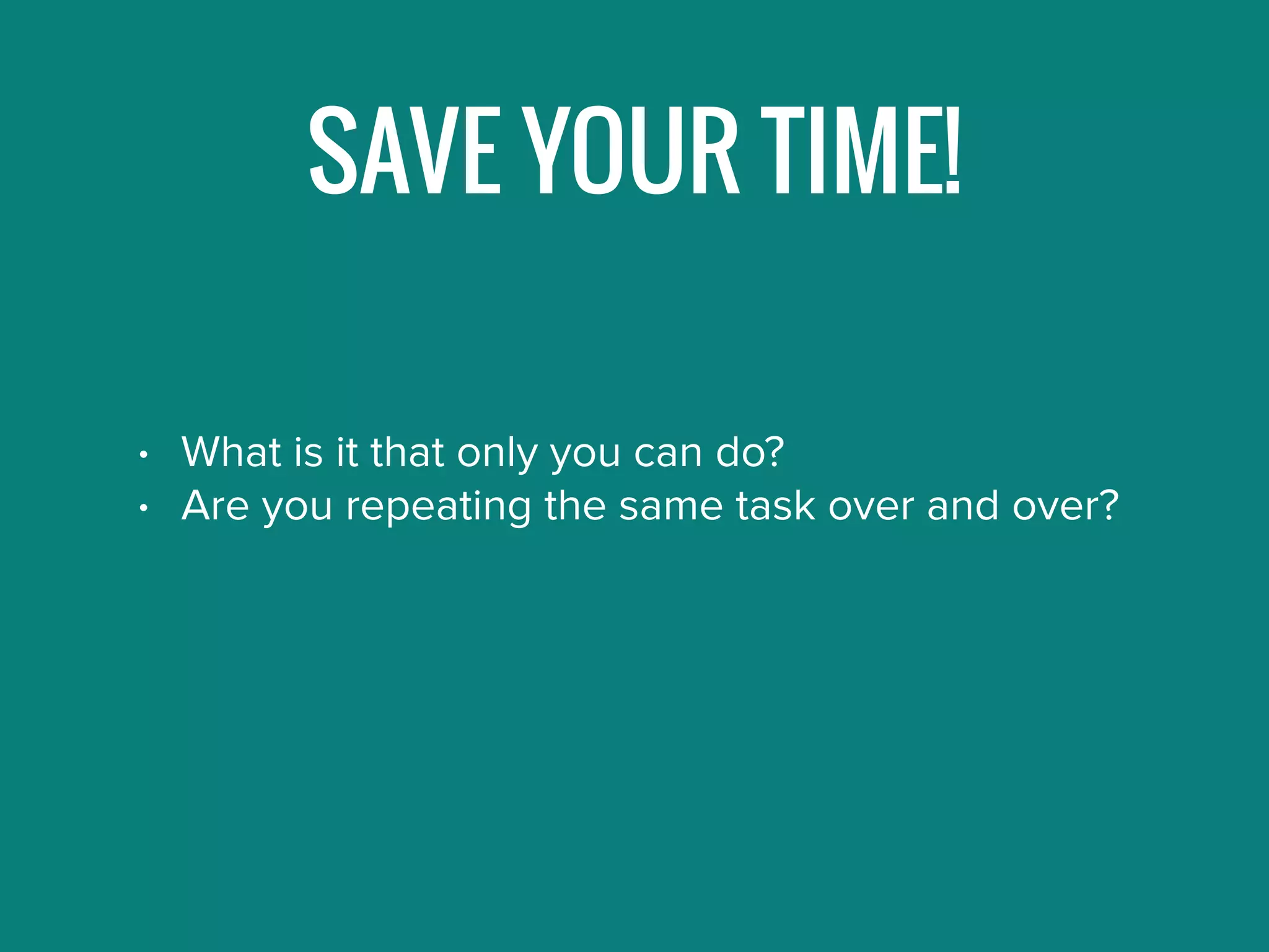 SAVE YOUR TIME!
• What is it that only you can do?
• Are you repeating the same task over and over?
 