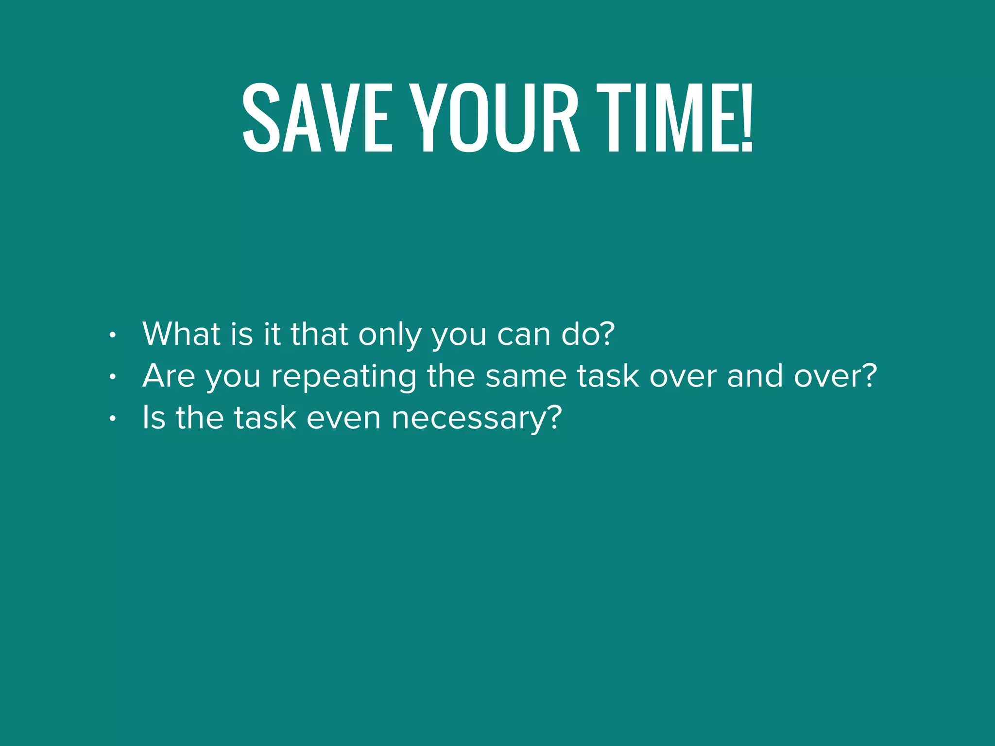 SAVE YOUR TIME!
• What is it that only you can do?
• Are you repeating the same task over and over?
• Is the task even necessary?
 