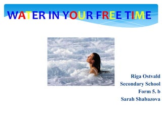 WATER IN YOUR FREE TIME

Riga Ostvald
Secondary School
Form 5. b
Sarah Shabazova

 