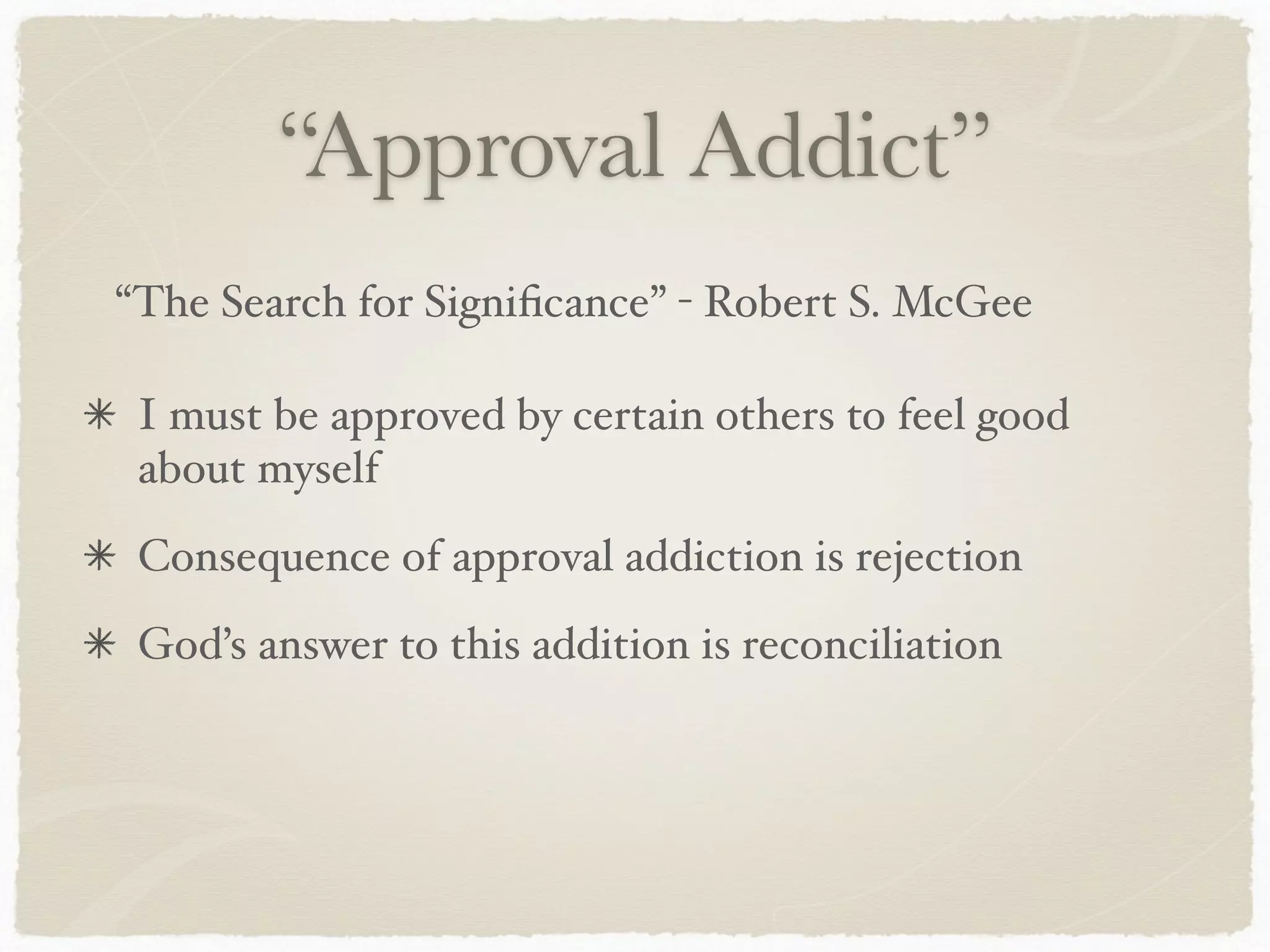 “Approval Addict”
I must be approved by certain others to feel good
about myself
Consequence of approval addiction is rejection
God’s answer to this addition is reconciliation
“The Search for Signiﬁcance” - Robert S. McGee
 