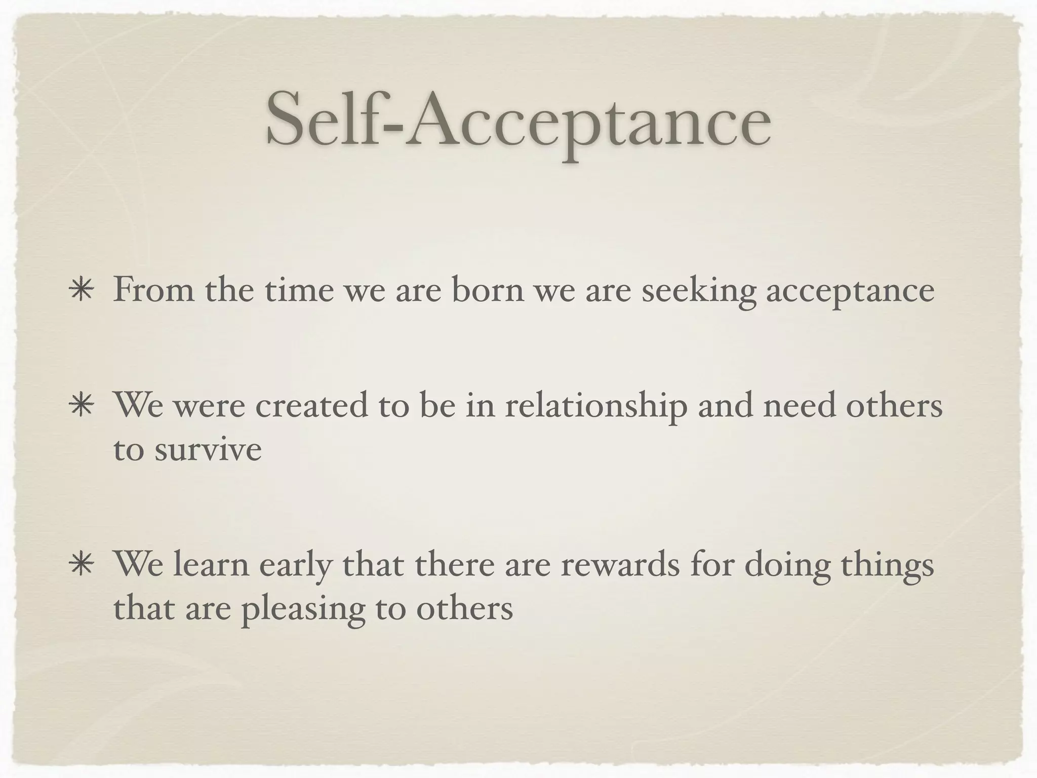 Self-Acceptance
From the time we are born we are seeking acceptance
We were created to be in relationship and need others
to survive
We learn early that there are rewards for doing things
that are pleasing to others
 