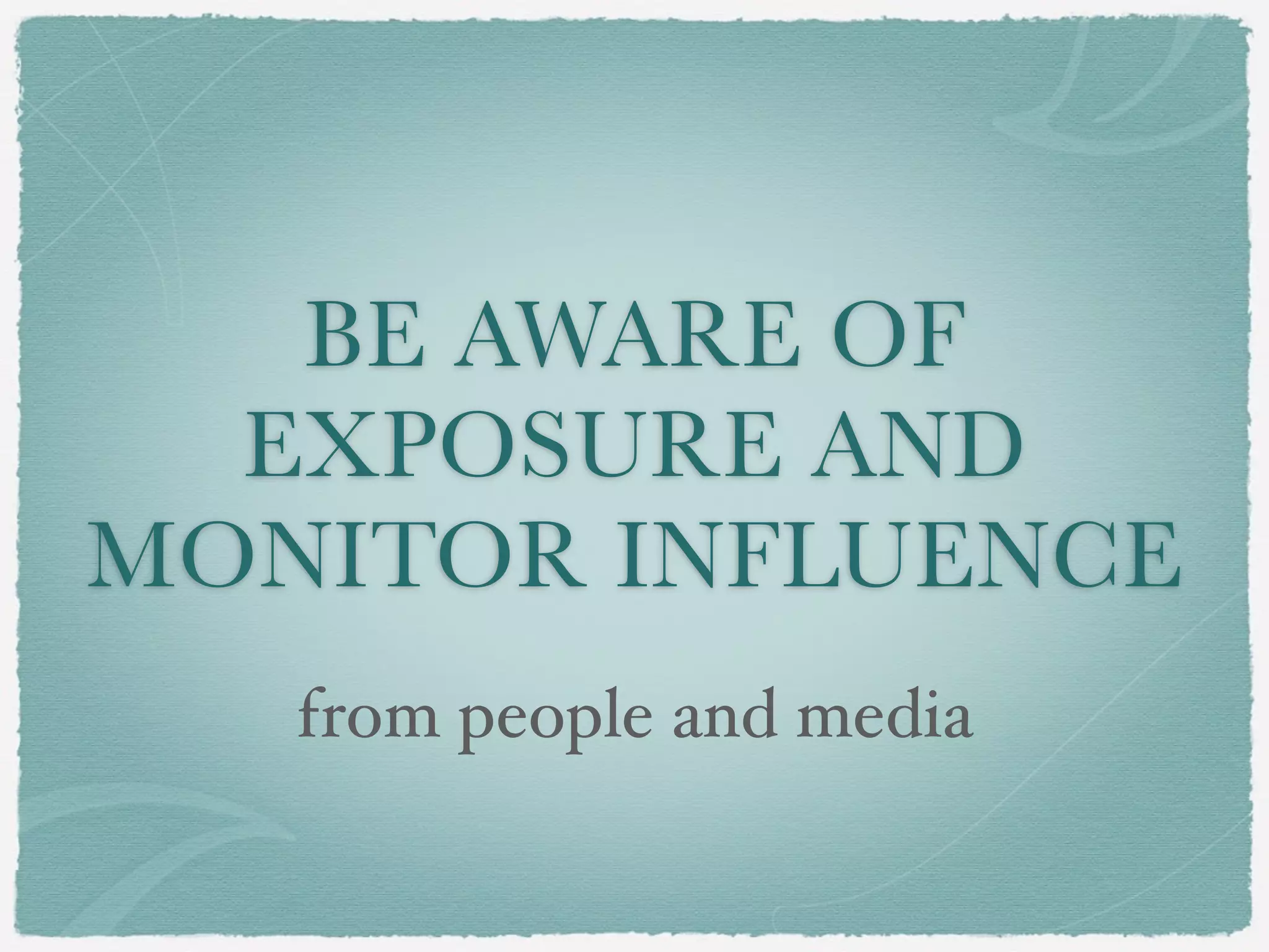 BE AWARE OF
EXPOSURE AND
MONITOR INFLUENCE
from people and media
 