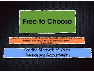 Free to Choose
For the Strength of Youth:
Agency and Accountability
“Wherefore , men...are free to choose liberty and eternal life, through the great
Mediator of all men, or to choose captiviy and death.”
2 Nephi 2:27
 