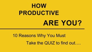 HOW
PRODUCTIVE
Take the QUIZ to find out….
ARE YOU?
10 Reasons Why You Must
 