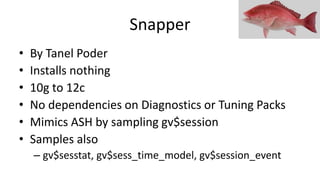Snapper
• By Tanel Poder
• Installs nothing
• 10g to 12c
• No dependencies on Diagnostics or Tuning Packs
• Mimics ASH by ...