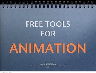 FREE TOOLS
                           FOR

                 ANIMATION
                                               Very basic tutorial
                                          made by Tatjana Gvozdeva
                        for Grundtvig project “Sogundas Lenguas y Nuevas Tecnologias”
                                                    (c) 2012


Friday, October 5, 12
 
