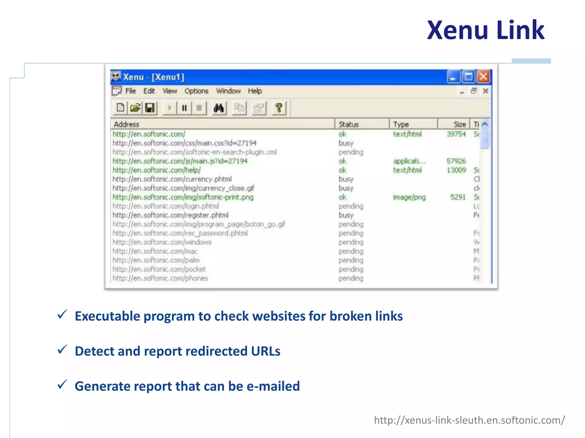 Xenu Link




 Check websites for broken links

 Detect and report redirected URLs

 Generate report that can be e-mailed

                                         http://xenus-link-sleuth.en.softonic.com/
 
