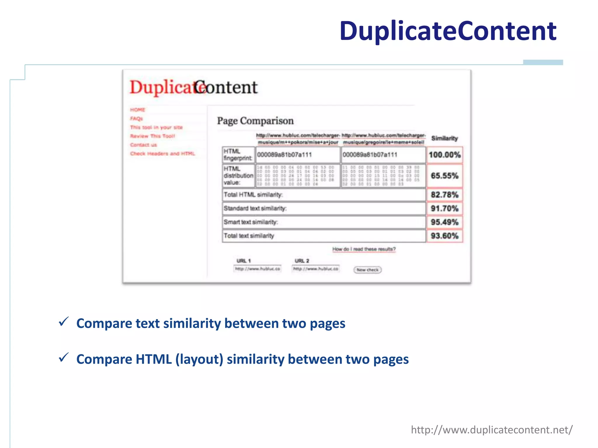 DuplicateContent




 Compare text similarity between two pages

 Compare HTML (layout) similarity between two pages



                                                       http://www.duplicatecontent.net/
 