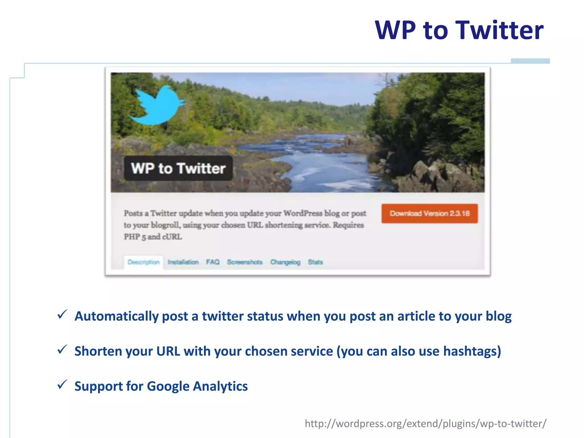WP to Twitter




 Automatically post a twitter status when you post an article to your blog

 Shorten your URL with your chosen service (you can also use hashtags)

 Support for Google Analytics

                                        http://wordpress.org/extend/plugins/wp-to-twitter/
 