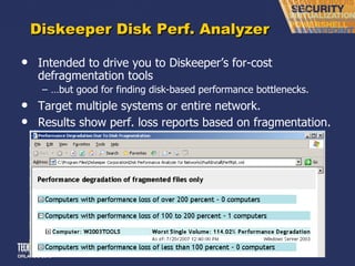 Diskeeper Disk Perf. Analyzer Intended to drive you to Diskeeper ’s for-cost defragmentation tools … but good for finding disk-based performance bottlenecks. Target multiple systems or entire network. Results show perf. loss reports based on fragmentation. 