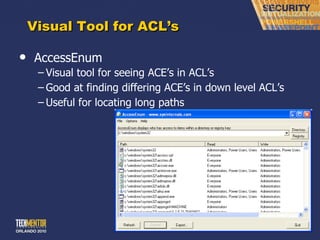 Visual Tool for ACL ’s AccessEnum Visual tool for seeing ACE ’s in ACL’s Good at finding differing ACE ’s in down level ACL’s Useful for locating long paths 
