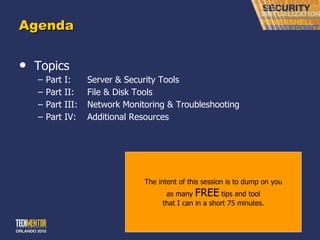 Agenda Topics Part I: Server & Security Tools Part II: File & Disk Tools Part III: Network Monitoring & Troubleshooting Part IV: Additional Resources The intent of this session is to dump on you as many  FREE  tips and tool that I can in a short 75 minutes. 