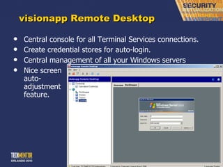 visionapp Remote Desktop Central console for all Terminal Services connections. Create credential stores for auto-login. Central management of all your Windows servers Nice screen auto- adjustment feature. 